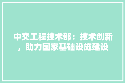 中交工程技术部：技术创新，助力国家基础设施建设 家居装修