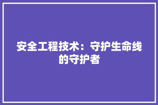 安全工程技术：守护生命线的守护者