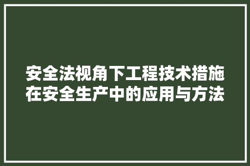 安全法视角下工程技术措施在安全生产中的应用与方法 现代风格装饰