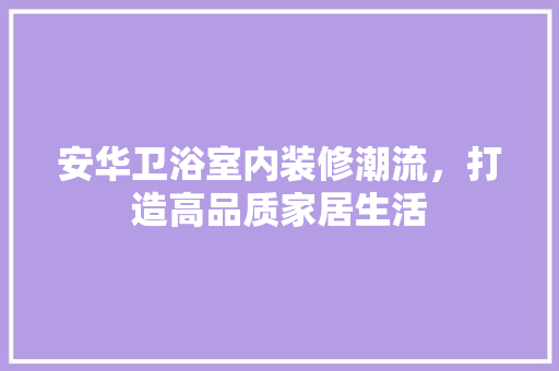 安华卫浴室内装修潮流，打造高品质家居生活 现代风格装饰