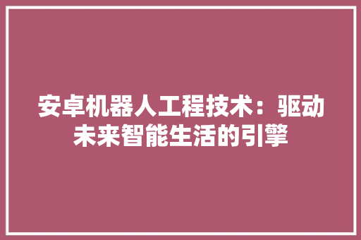安卓机器人工程技术：驱动未来智能生活的引擎 现代风格装饰