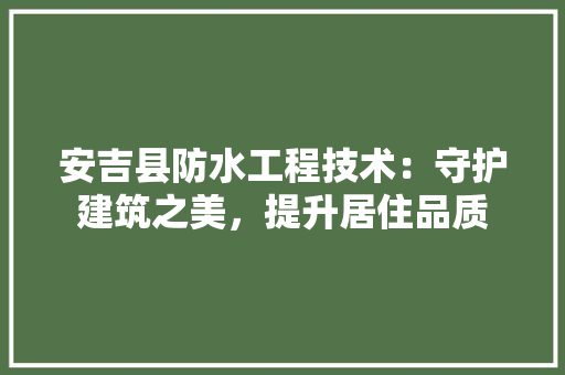 安吉县防水工程技术：守护建筑之美，提升居住品质 现代风格装饰