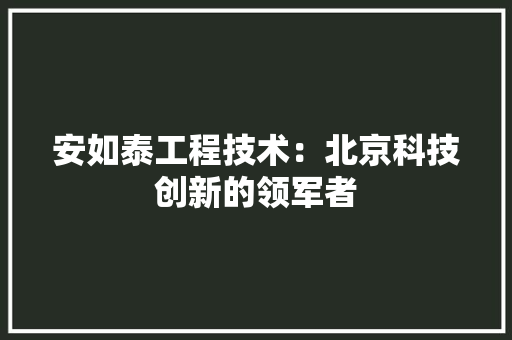 安如泰工程技术：北京科技创新的领军者