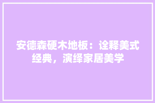 安德森硬木地板：诠释美式经典，演绎家居美学