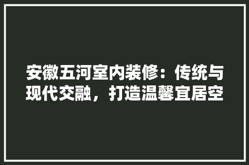 安徽五河室内装修：传统与现代交融，打造温馨宜居空间 现代风格装饰