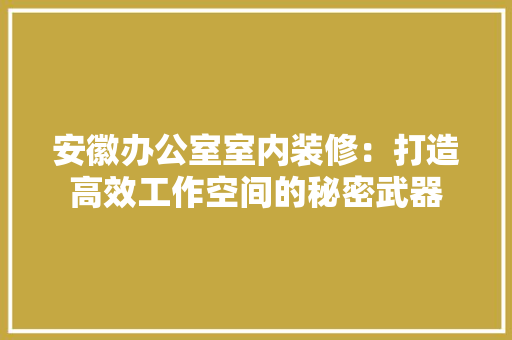 安徽办公室室内装修：打造高效工作空间的秘密武器 现代风格装饰