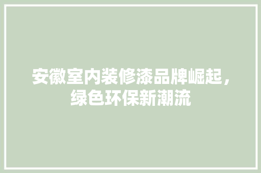 安徽室内装修漆品牌崛起，绿色环保新潮流 现代风格装饰