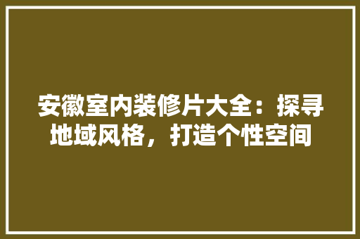 安徽室内装修片大全：探寻地域风格，打造个性空间 现代风格装饰