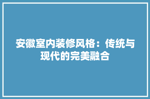 安徽室内装修风格：传统与现代的完美融合 现代风格装饰
