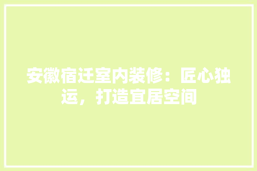 安徽宿迁室内装修：匠心独运，打造宜居空间 现代风格装饰