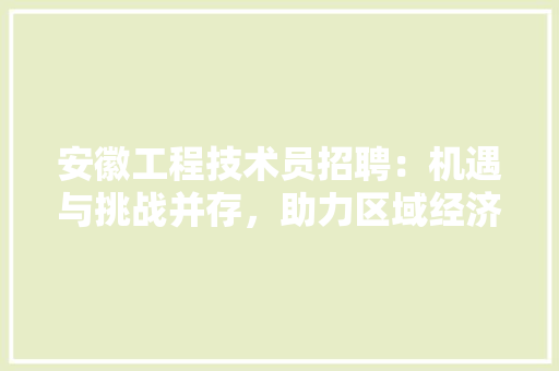 安徽工程技术员招聘：机遇与挑战并存，助力区域经济发展 现代风格装饰