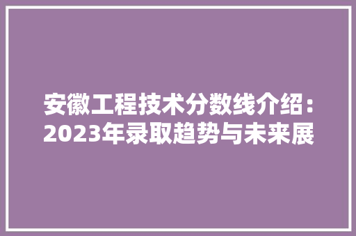 安徽工程技术分数线介绍：2023年录取趋势与未来展望 现代风格装饰
