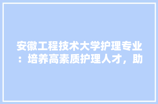 安徽工程技术大学护理专业：培养高素质护理人才，助力健康中国建设 现代风格装饰