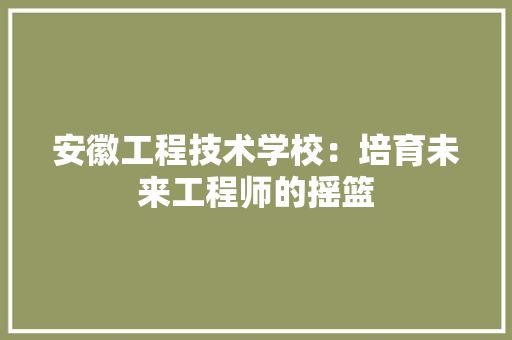 安徽工程技术学校：培育未来工程师的摇篮 现代风格装饰