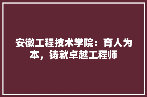 安徽工程技术学院：育人为本，铸就卓越工程师 现代风格装饰