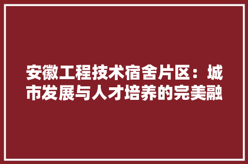 安徽工程技术宿舍片区：城市发展与人才培养的完美融合 现代风格装饰