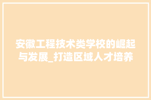 安徽工程技术类学校的崛起与发展_打造区域人才培养新高地 现代风格装饰