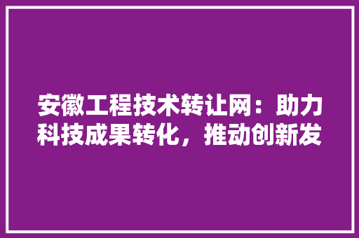 安徽工程技术转让网：助力科技成果转化，推动创新发展 现代风格装饰