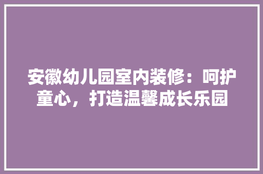 安徽幼儿园室内装修：呵护童心，打造温馨成长乐园 现代风格装饰