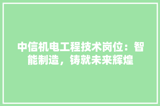 中信机电工程技术岗位：智能制造，铸就未来辉煌
