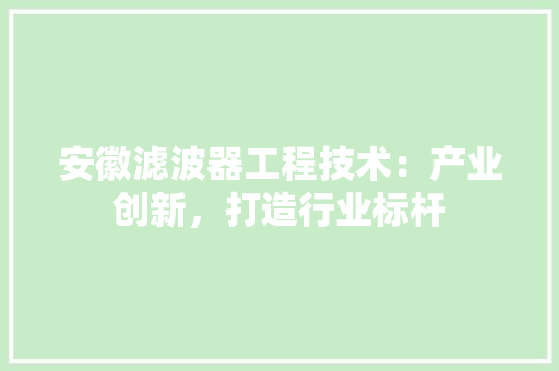 安徽滤波器工程技术：产业创新，打造行业标杆 现代风格装饰