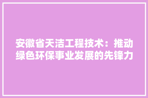 安徽省天洁工程技术：推动绿色环保事业发展的先锋力量 现代风格装饰