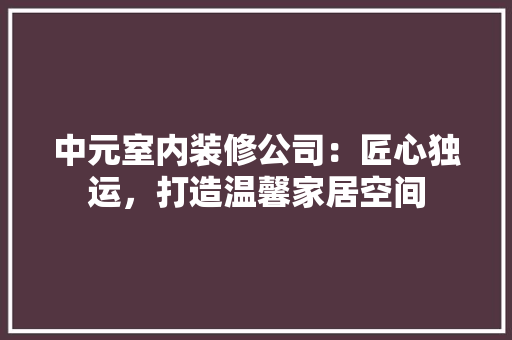 中元室内装修公司：匠心独运，打造温馨家居空间 家居装修