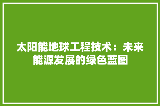 太阳能地球工程技术：未来能源发展的绿色蓝图 现代风格装饰