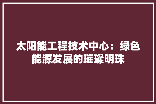 太阳能工程技术中心：绿色能源发展的璀璨明珠 现代风格装饰