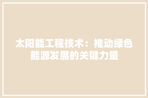 太阳能工程技术：推动绿色能源发展的关键力量 现代风格装饰