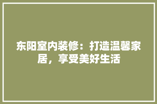 东阳室内装修：打造温馨家居，享受美好生活 家居装修