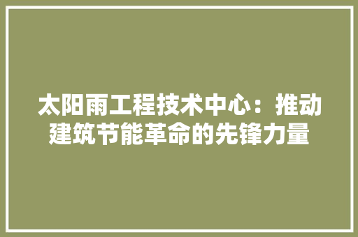 太阳雨工程技术中心：推动建筑节能革命的先锋力量