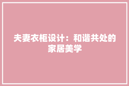 夫妻衣柜设计：和谐共处的家居美学