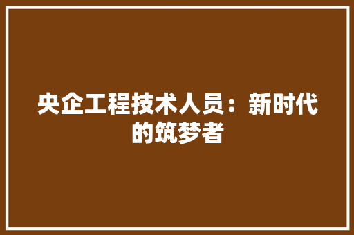 央企工程技术人员：新时代的筑梦者 现代风格装饰