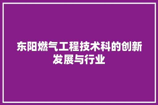 东阳燃气工程技术科的创新发展与行业 家居装修
