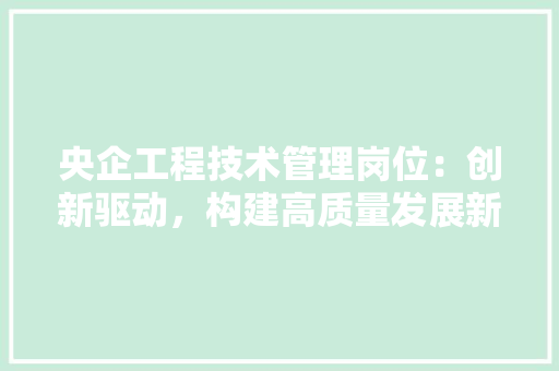 央企工程技术管理岗位：创新驱动，构建高质量发展新格局 现代风格装饰