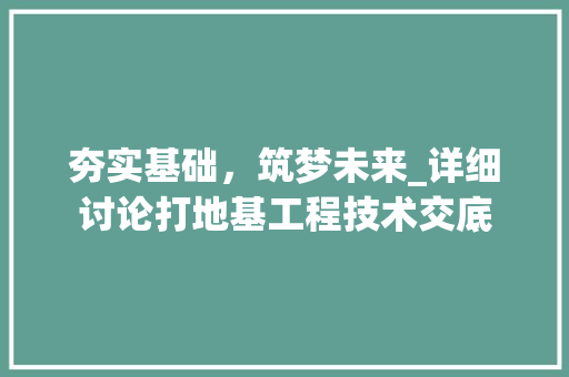 夯实基础，筑梦未来_详细讨论打地基工程技术交底 现代风格装饰