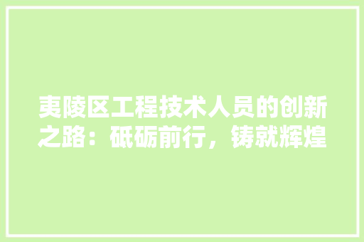 夷陵区工程技术人员的创新之路：砥砺前行，铸就辉煌 现代风格装饰