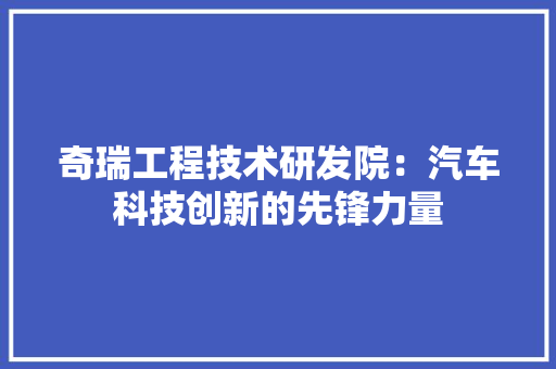 奇瑞工程技术研发院：汽车科技创新的先锋力量