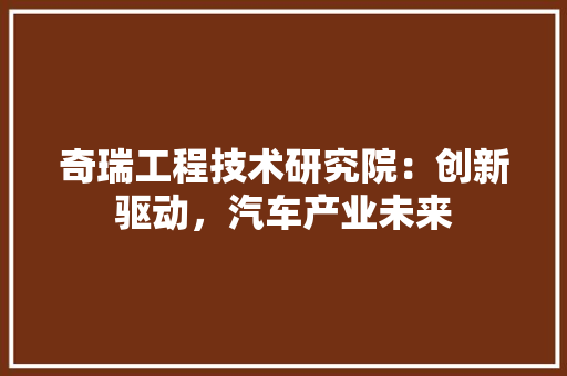 奇瑞工程技术研究院：创新驱动，汽车产业未来 现代风格装饰