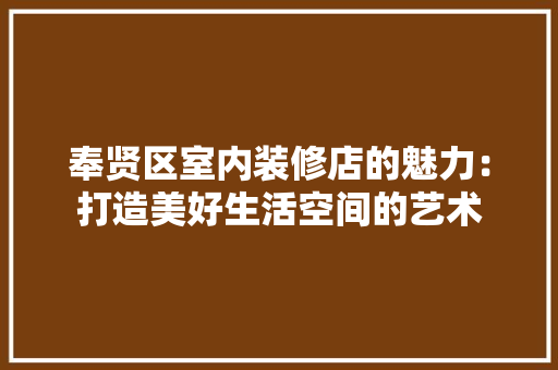 奉贤区室内装修店的魅力：打造美好生活空间的艺术 现代风格装饰