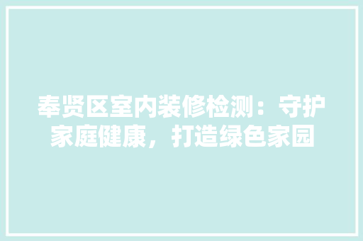 奉贤区室内装修检测：守护家庭健康，打造绿色家园 现代风格装饰