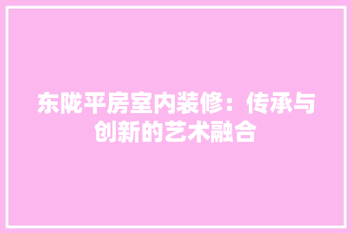 东陇平房室内装修：传承与创新的艺术融合 家居装修