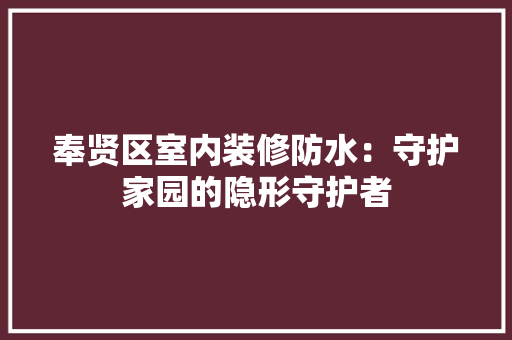 奉贤区室内装修防水：守护家园的隐形守护者