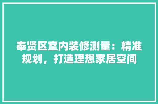 奉贤区室内装修测量：精准规划，打造理想家居空间