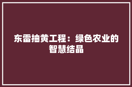 东雷抽黄工程：绿色农业的智慧结晶 家居装修