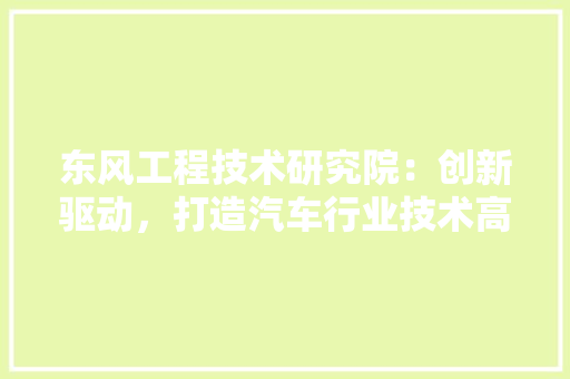 东风工程技术研究院：创新驱动，打造汽车行业技术高地