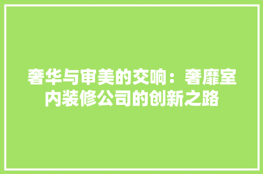 奢华与审美的交响：奢靡室内装修公司的创新之路