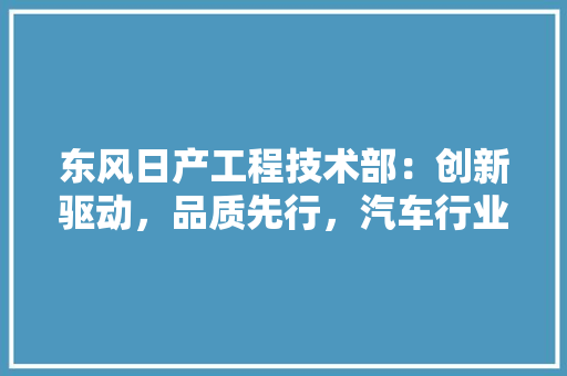 东风日产工程技术部：创新驱动，品质先行，汽车行业发展