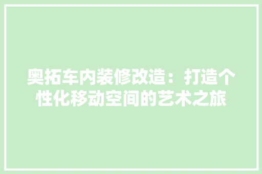 奥拓车内装修改造：打造个性化移动空间的艺术之旅 现代风格装饰